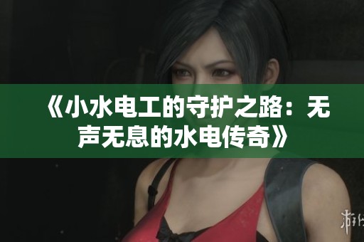 《小水电工的守护之路：无声无息的水电传奇》