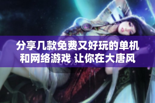 分享几款免费又好玩的单机和网络游戏 让你在大唐风云之外找到乐趣