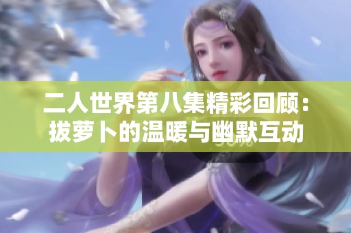 二人世界第八集精彩回顾：拔萝卜的温暖与幽默互动