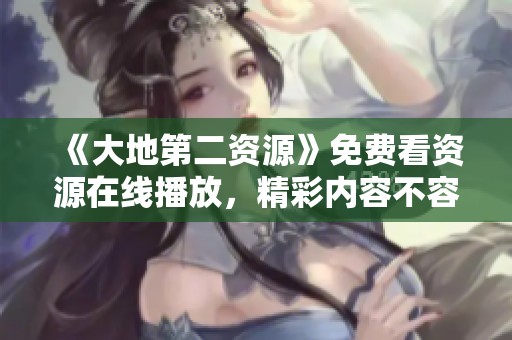 《大地第二资源》免费看资源在线播放，精彩内容不容错过
