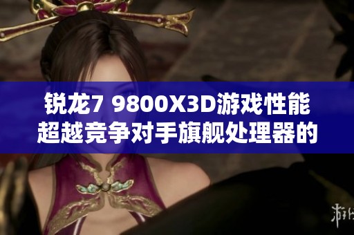 锐龙7 9800X3D游戏性能超越竞争对手旗舰处理器的真实体验分享