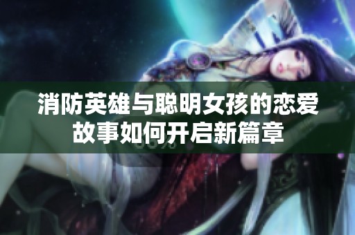 消防英雄与聪明女孩的恋爱故事如何开启新篇章