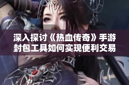 深入探讨《热血传奇》手游封包工具如何实现便利交易与传奇私服回收版本的完美融合