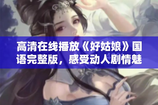 高清在线播放《好姑娘》国语完整版，感受动人剧情魅力