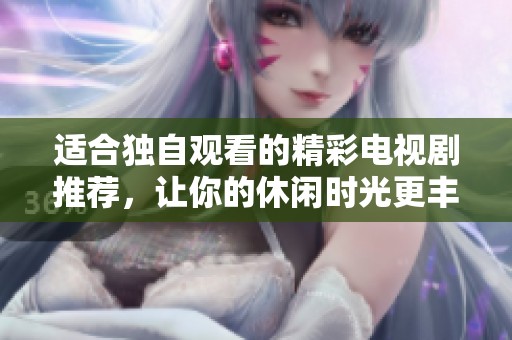 适合独自观看的精彩电视剧推荐，让你的休闲时光更丰富