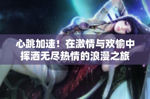 心跳加速！在激情与欢愉中挥洒无尽热情的浪漫之旅