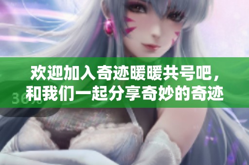 欢迎加入奇迹暖暖共号吧，和我们一起分享奇妙的奇迹暖暖故事与游戏心得！