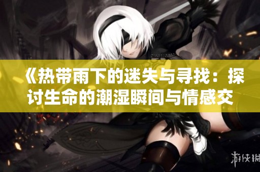 《热带雨下的迷失与寻找：探讨生命的潮湿瞬间与情感交织》