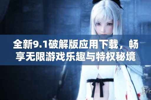 全新9.1破解版应用下载，畅享无限游戏乐趣与特权秘境!