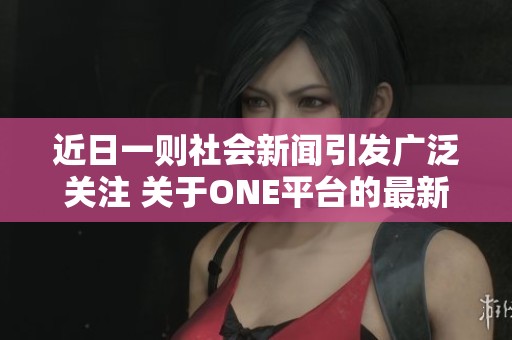 近日一则社会新闻引发广泛关注 关于ONE平台的最新动态与发展情况