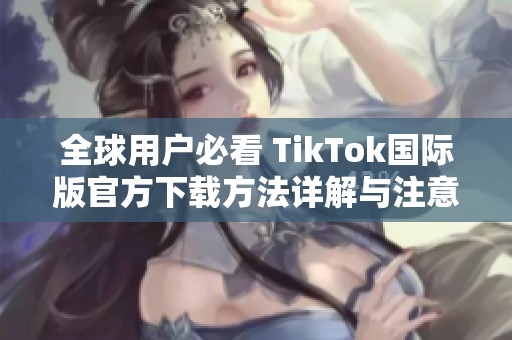 全球用户必看 TikTok国际版官方下载方法详解与注意事项
