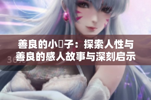 善良的小峓子：探索人性与善良的感人故事与深刻启示
