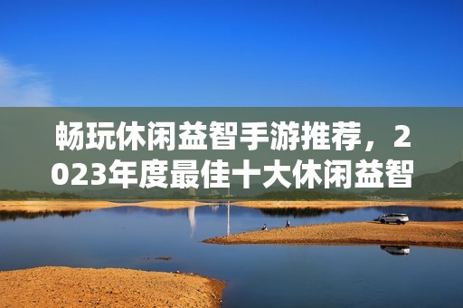 畅玩休闲益智手游推荐，2023年度最佳十大休闲益智游戏排行榜解析