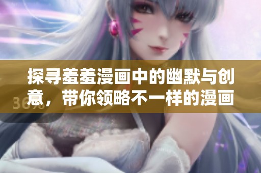 探寻羞羞漫画中的幽默与创意，带你领略不一样的漫画乐趣