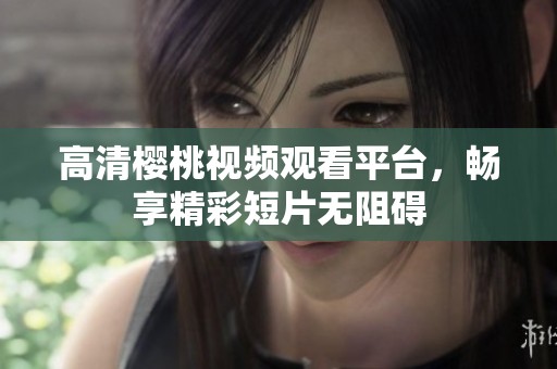 高清樱桃视频观看平台，畅享精彩短片无阻碍