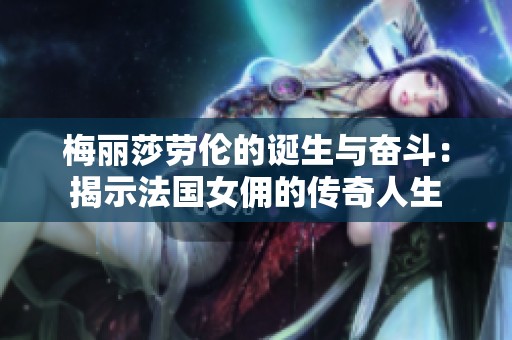 梅丽莎劳伦的诞生与奋斗：揭示法国女佣的传奇人生