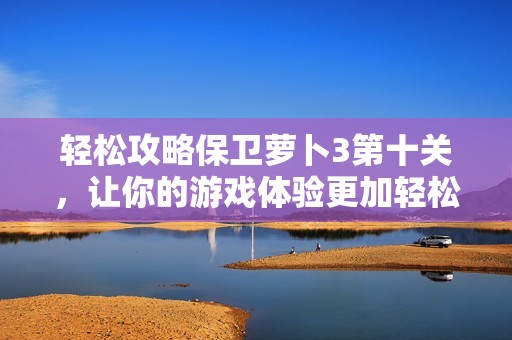 轻松攻略保卫萝卜3第十关，让你的游戏体验更加轻松愉快！