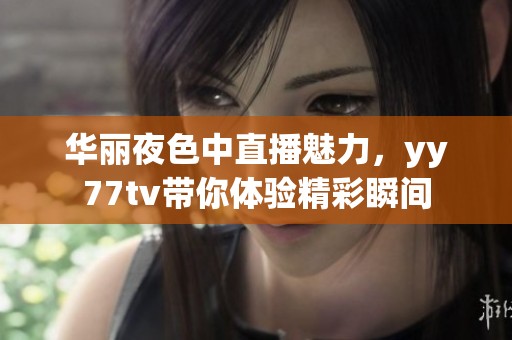 华丽夜色中直播魅力，yy77tv带你体验精彩瞬间