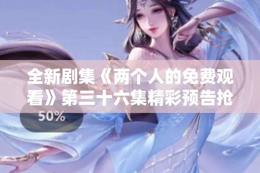 全新剧集《两个人的免费观看》第三十六集精彩预告抢先看！