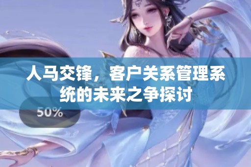 人马交锋，客户关系管理系统的未来之争探讨