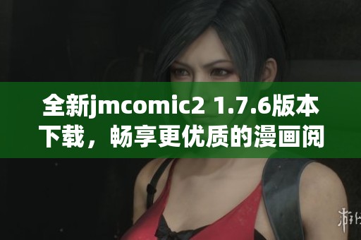 全新jmcomic2 1.7.6版本下载，畅享更优质的漫画阅读体验
