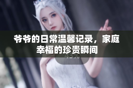 爷爷的日常温馨记录，家庭幸福的珍贵瞬间