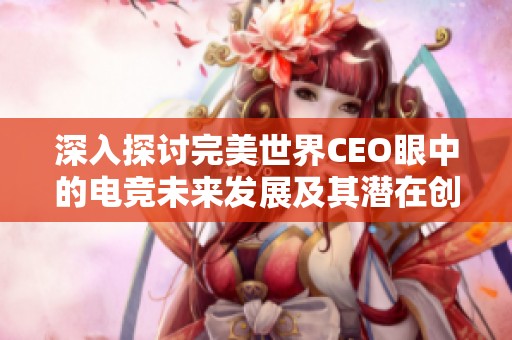 深入探讨完美世界CEO眼中的电竞未来发展及其潜在创新可能性