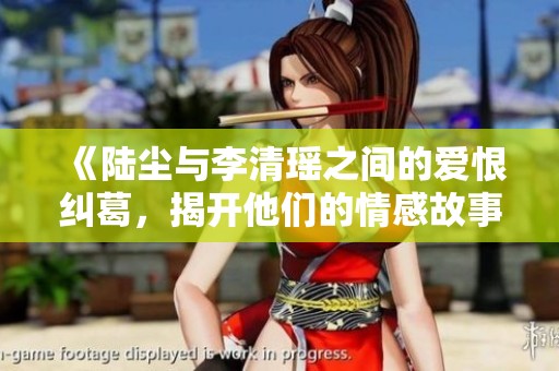《陆尘与李清瑶之间的爱恨纠葛，揭开他们的情感故事》