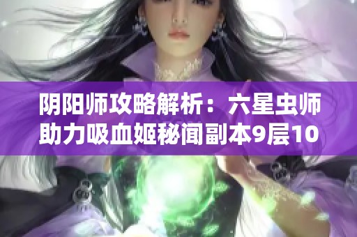 阴阳师攻略解析：六星虫师助力吸血姬秘闻副本9层10层高效通关阵容分享