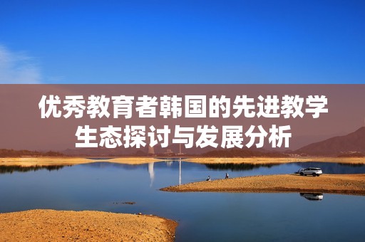 优秀教育者韩国的先进教学生态探讨与发展分析