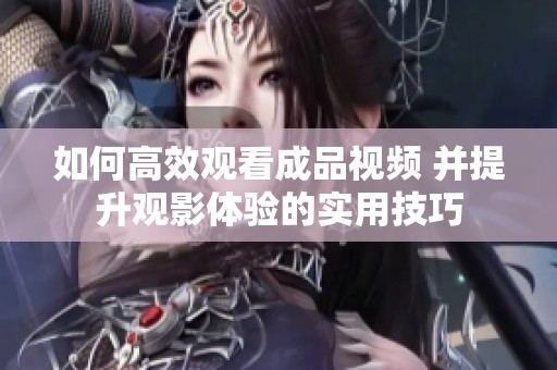 如何高效观看成品视频 并提升观影体验的实用技巧