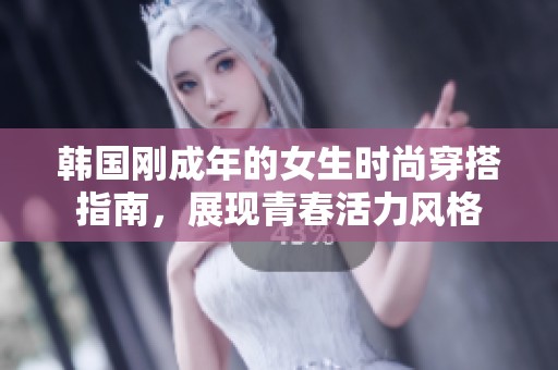 韩国刚成年的女生时尚穿搭指南，展现青春活力风格