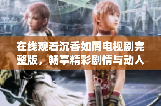 在线观看沉香如屑电视剧完整版，畅享精彩剧情与动人演绎