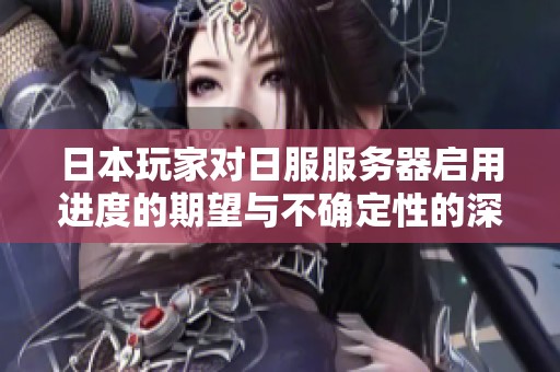 日本玩家对日服服务器启用进度的期望与不确定性的深度分析与讨论