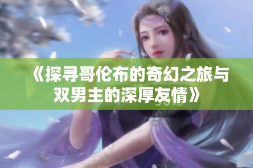《探寻哥伦布的奇幻之旅与双男主的深厚友情》