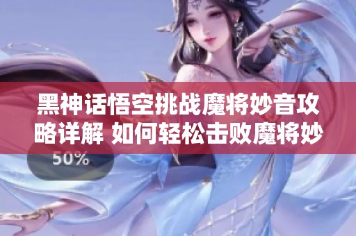 黑神话悟空挑战魔将妙音攻略详解 如何轻松击败魔将妙音获得胜利