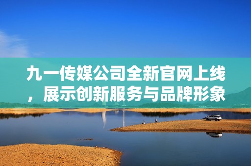 九一传媒公司全新官网上线，展示创新服务与品牌形象