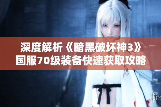 深度解析《暗黑破坏神3》国服70级装备快速获取攻略及最佳刷怪地点推荐