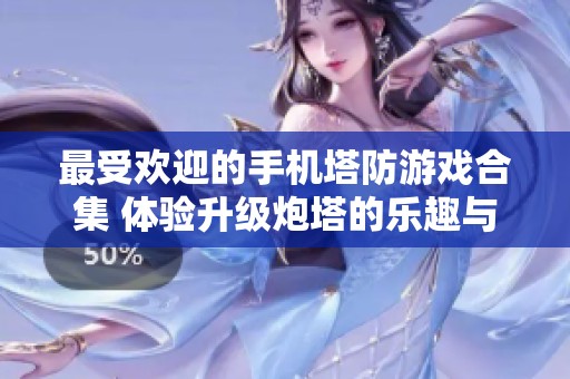 最受欢迎的手机塔防游戏合集 体验升级炮塔的乐趣与策略挑战