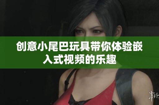 创意小尾巴玩具带你体验嵌入式视频的乐趣