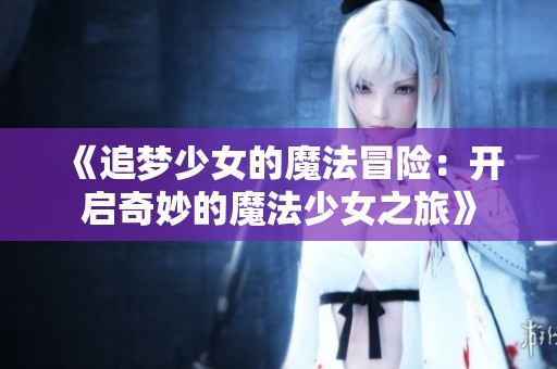 《追梦少女的魔法冒险：开启奇妙的魔法少女之旅》