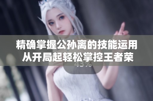 精确掌握公孙离的技能运用 从开局起轻松掌控王者荣耀的精彩对战！