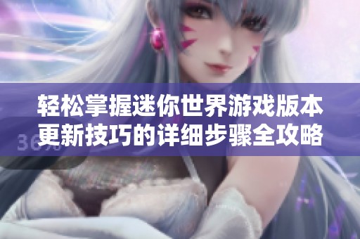 轻松掌握迷你世界游戏版本更新技巧的详细步骤全攻略，帮助玩家顺利升级