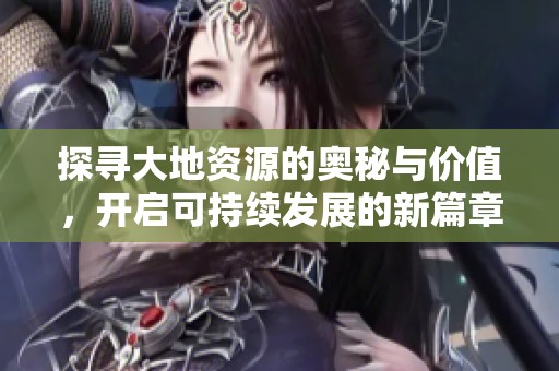 探寻大地资源的奥秘与价值，开启可持续发展的新篇章