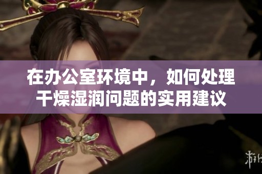 在办公室环境中，如何处理干燥湿润问题的实用建议