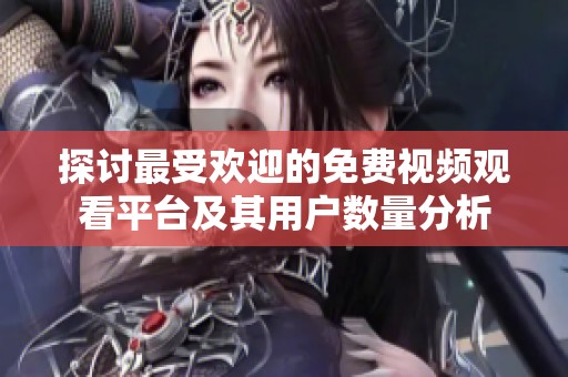 探讨最受欢迎的免费视频观看平台及其用户数量分析