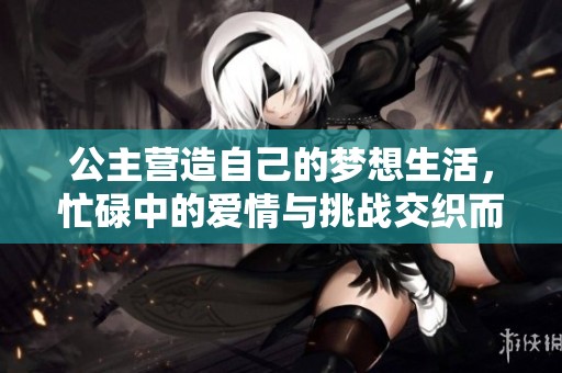 公主营造自己的梦想生活，忙碌中的爱情与挑战交织而成