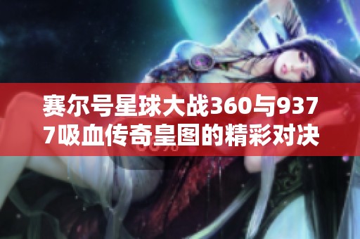 赛尔号星球大战360与9377吸血传奇皇图的精彩对决分析与游戏体验探讨