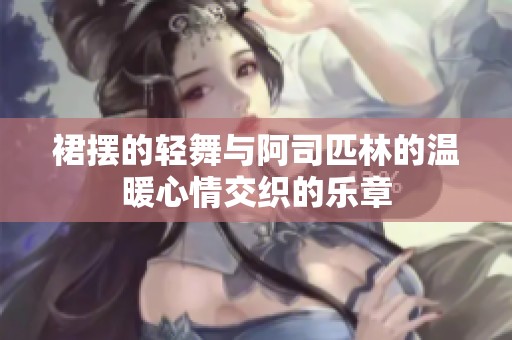 裙摆的轻舞与阿司匹林的温暖心情交织的乐章