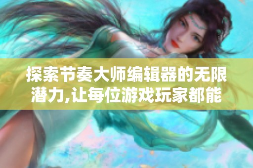 探索节奏大师编辑器的无限潜力,让每位游戏玩家都能尽情创作属于自己的音乐世界